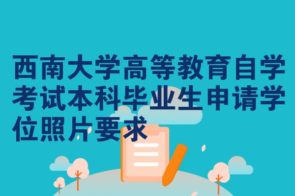 西南大学高等教育自学考试本科毕业生申请学位照片要求