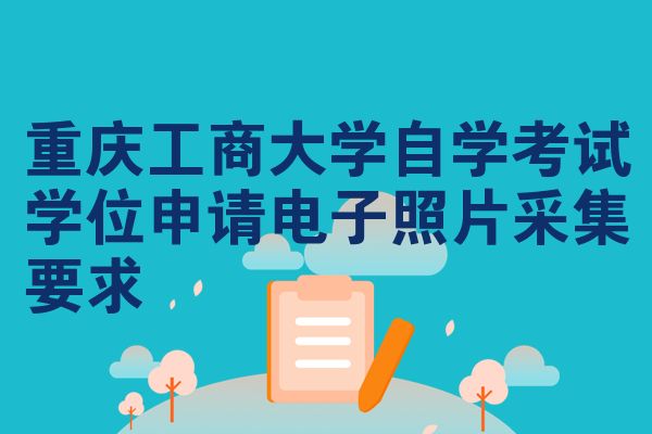 重庆工商大学自学考试学位申请电子照片采集要求