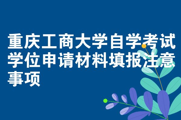 重庆工商大学自学考试学位申请材料填报注意事项