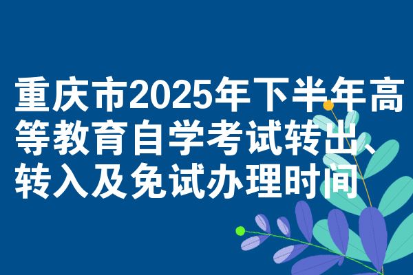 重庆市2025年下半年高等教育自学考试转出、转入及免