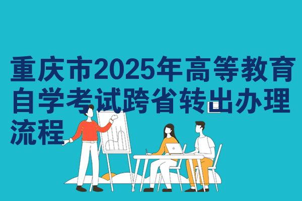 重庆市2025年高等教育自学考试跨省转出办理流程