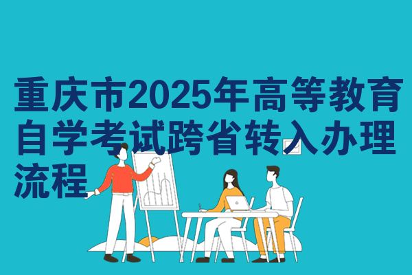 重庆市2025年高等教育自学考试跨省转入办理流程