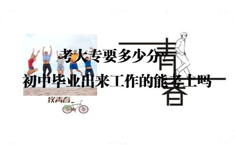 考大专要多少分?初中毕业出来工作的能考上吗?